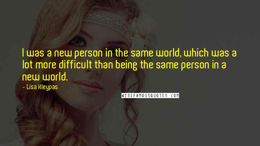 Lisa Kleypas Quotes: I was a new person in the same world, which was a lot more difficult than being the same person in a new world.