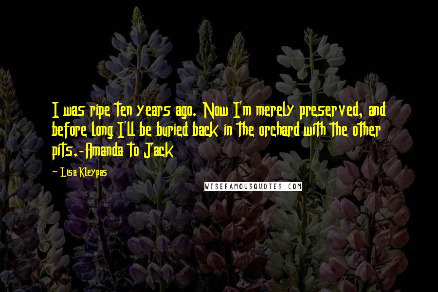 Lisa Kleypas Quotes: I was ripe ten years ago. Now I'm merely preserved, and before long I'll be buried back in the orchard with the other pits.-Amanda to Jack