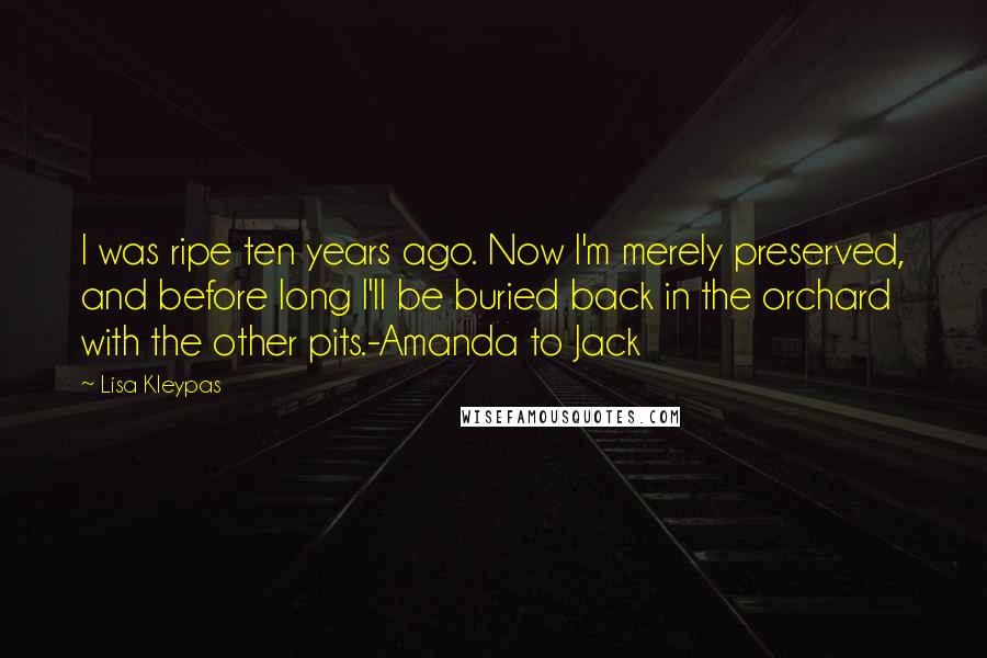 Lisa Kleypas Quotes: I was ripe ten years ago. Now I'm merely preserved, and before long I'll be buried back in the orchard with the other pits.-Amanda to Jack