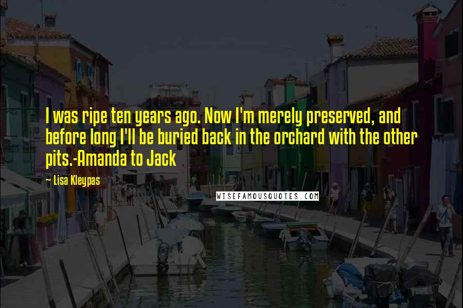 Lisa Kleypas Quotes: I was ripe ten years ago. Now I'm merely preserved, and before long I'll be buried back in the orchard with the other pits.-Amanda to Jack