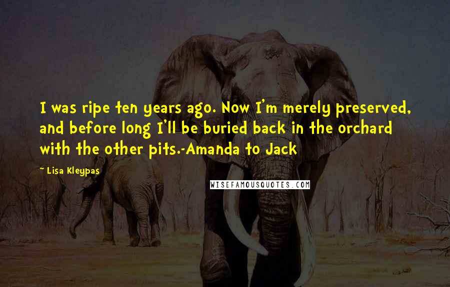 Lisa Kleypas Quotes: I was ripe ten years ago. Now I'm merely preserved, and before long I'll be buried back in the orchard with the other pits.-Amanda to Jack