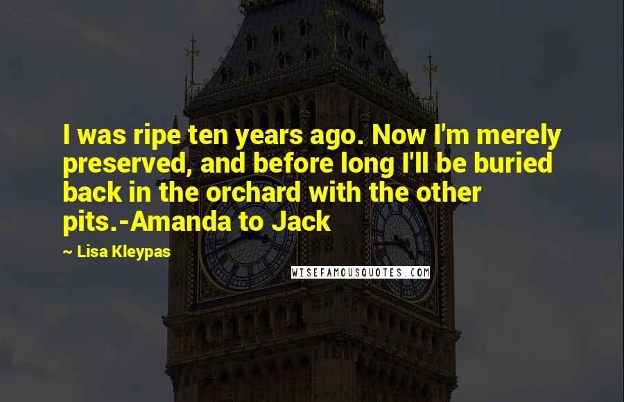 Lisa Kleypas Quotes: I was ripe ten years ago. Now I'm merely preserved, and before long I'll be buried back in the orchard with the other pits.-Amanda to Jack