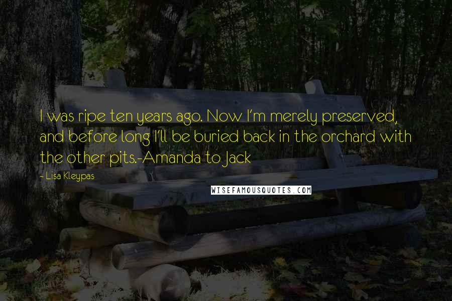 Lisa Kleypas Quotes: I was ripe ten years ago. Now I'm merely preserved, and before long I'll be buried back in the orchard with the other pits.-Amanda to Jack