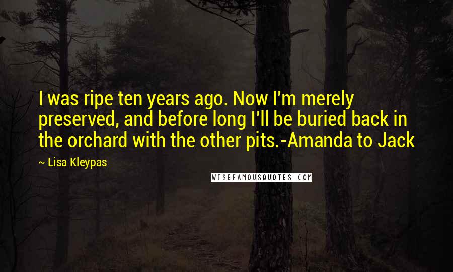 Lisa Kleypas Quotes: I was ripe ten years ago. Now I'm merely preserved, and before long I'll be buried back in the orchard with the other pits.-Amanda to Jack