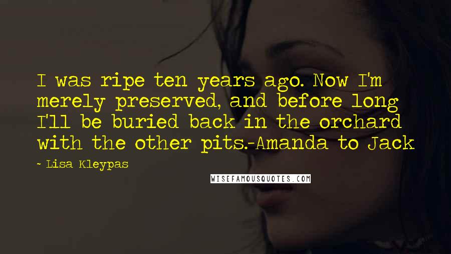 Lisa Kleypas Quotes: I was ripe ten years ago. Now I'm merely preserved, and before long I'll be buried back in the orchard with the other pits.-Amanda to Jack