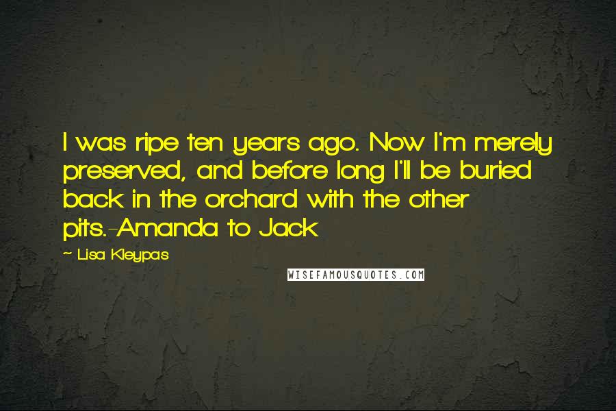 Lisa Kleypas Quotes: I was ripe ten years ago. Now I'm merely preserved, and before long I'll be buried back in the orchard with the other pits.-Amanda to Jack