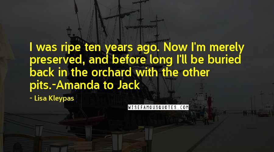 Lisa Kleypas Quotes: I was ripe ten years ago. Now I'm merely preserved, and before long I'll be buried back in the orchard with the other pits.-Amanda to Jack