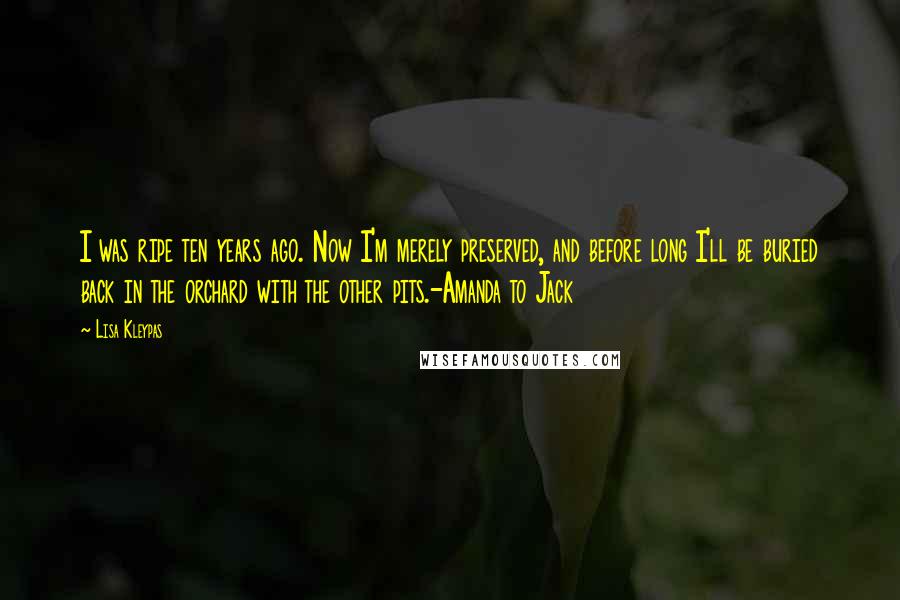 Lisa Kleypas Quotes: I was ripe ten years ago. Now I'm merely preserved, and before long I'll be buried back in the orchard with the other pits.-Amanda to Jack