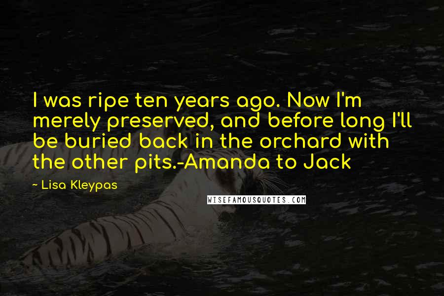 Lisa Kleypas Quotes: I was ripe ten years ago. Now I'm merely preserved, and before long I'll be buried back in the orchard with the other pits.-Amanda to Jack