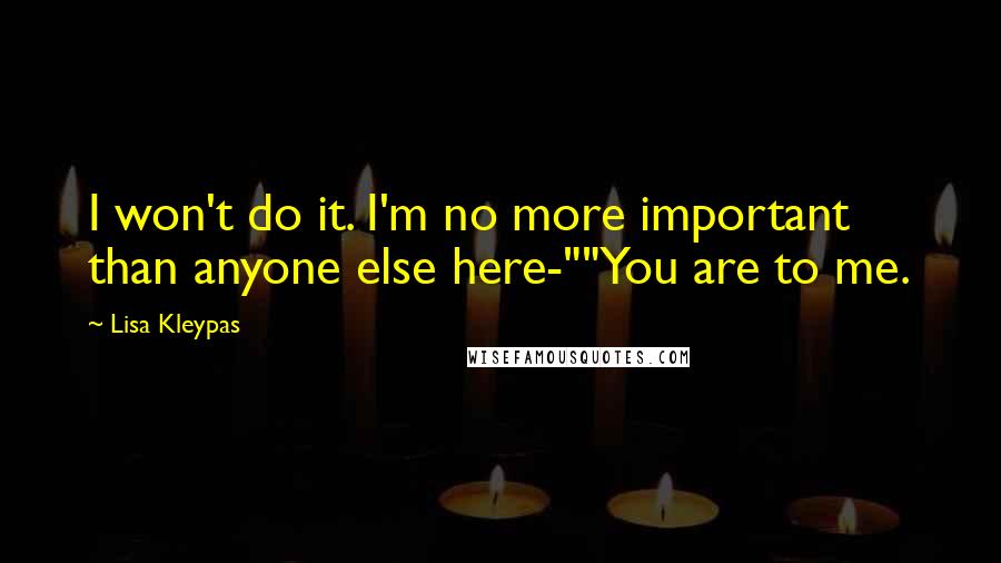Lisa Kleypas Quotes: I won't do it. I'm no more important than anyone else here-""You are to me.