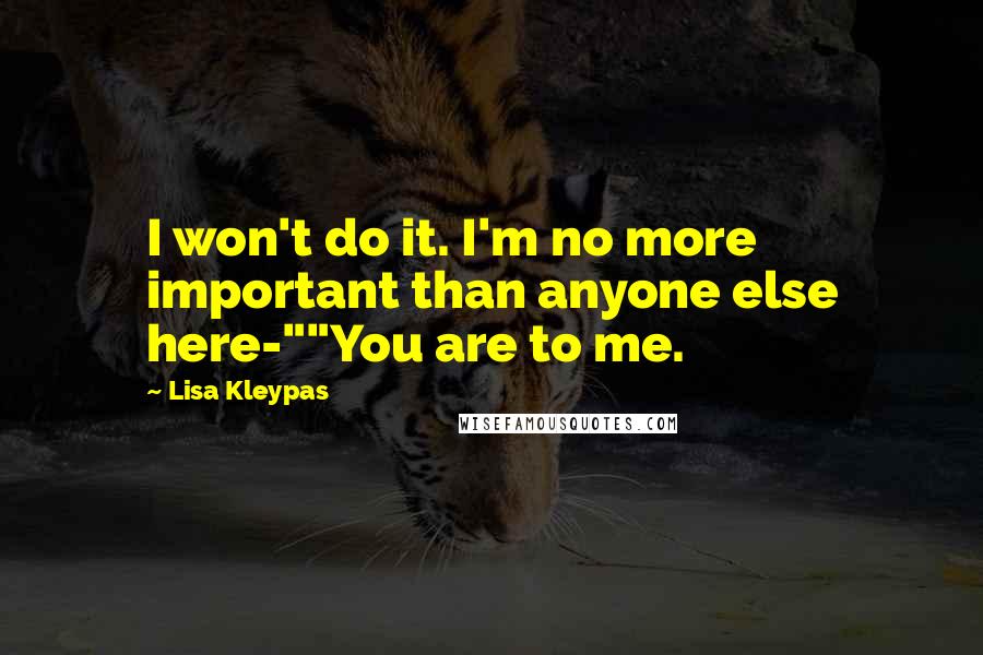 Lisa Kleypas Quotes: I won't do it. I'm no more important than anyone else here-""You are to me.