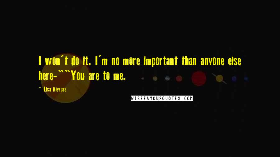 Lisa Kleypas Quotes: I won't do it. I'm no more important than anyone else here-""You are to me.