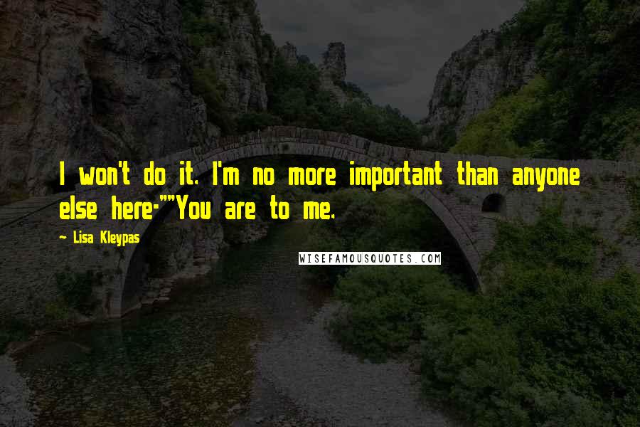 Lisa Kleypas Quotes: I won't do it. I'm no more important than anyone else here-""You are to me.