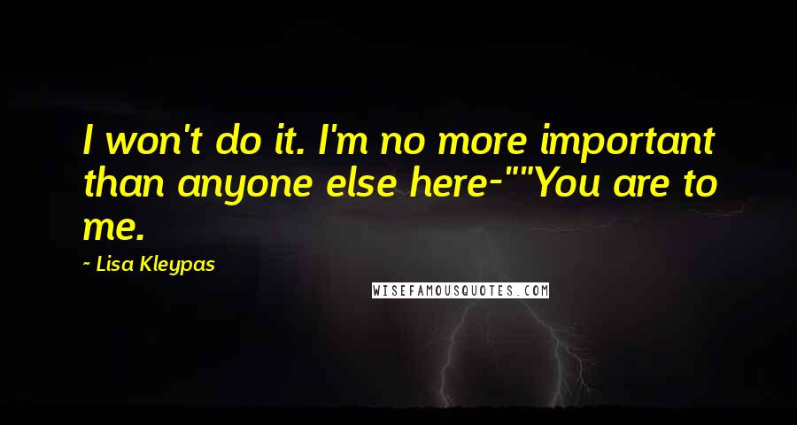 Lisa Kleypas Quotes: I won't do it. I'm no more important than anyone else here-""You are to me.