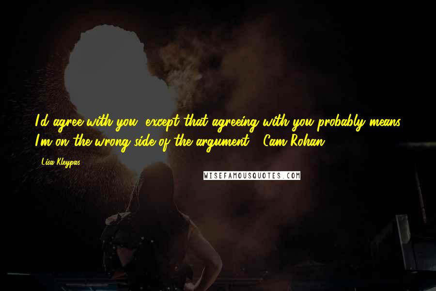 Lisa Kleypas Quotes: I'd agree with you, except that agreeing with you probably means I'm on the wrong side of the argument.""-Cam Rohan