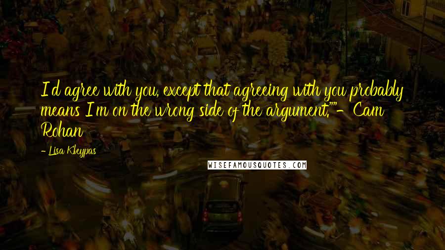 Lisa Kleypas Quotes: I'd agree with you, except that agreeing with you probably means I'm on the wrong side of the argument.""-Cam Rohan