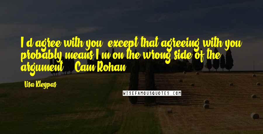 Lisa Kleypas Quotes: I'd agree with you, except that agreeing with you probably means I'm on the wrong side of the argument.""-Cam Rohan