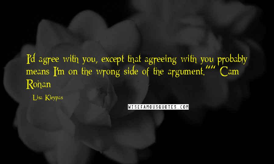 Lisa Kleypas Quotes: I'd agree with you, except that agreeing with you probably means I'm on the wrong side of the argument.""-Cam Rohan