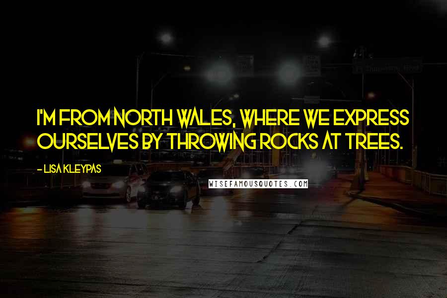 Lisa Kleypas Quotes: I'm from North Wales, where we express ourselves by throwing rocks at trees.