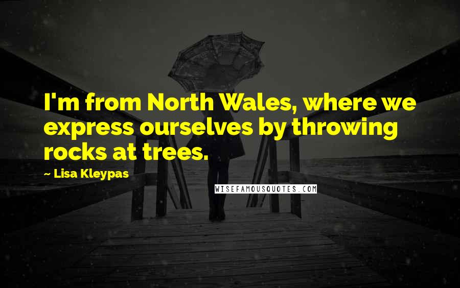 Lisa Kleypas Quotes: I'm from North Wales, where we express ourselves by throwing rocks at trees.