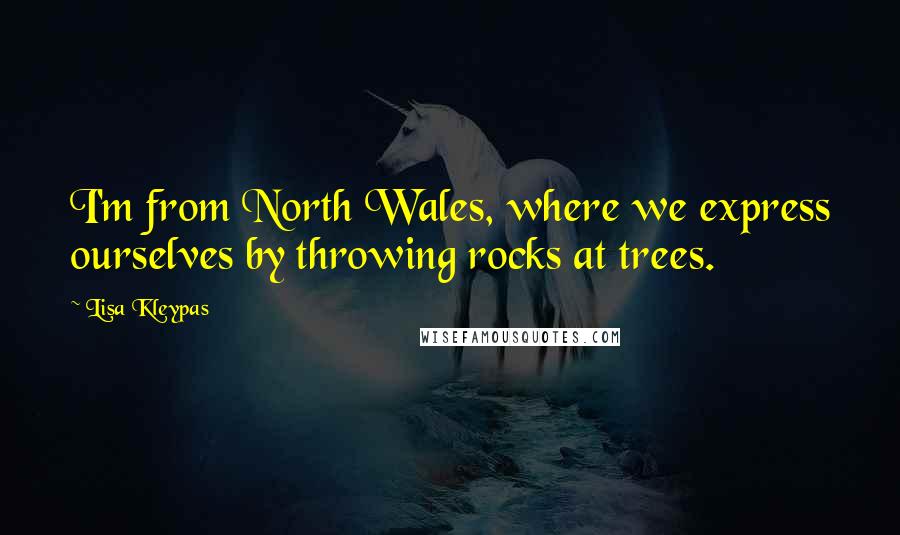 Lisa Kleypas Quotes: I'm from North Wales, where we express ourselves by throwing rocks at trees.
