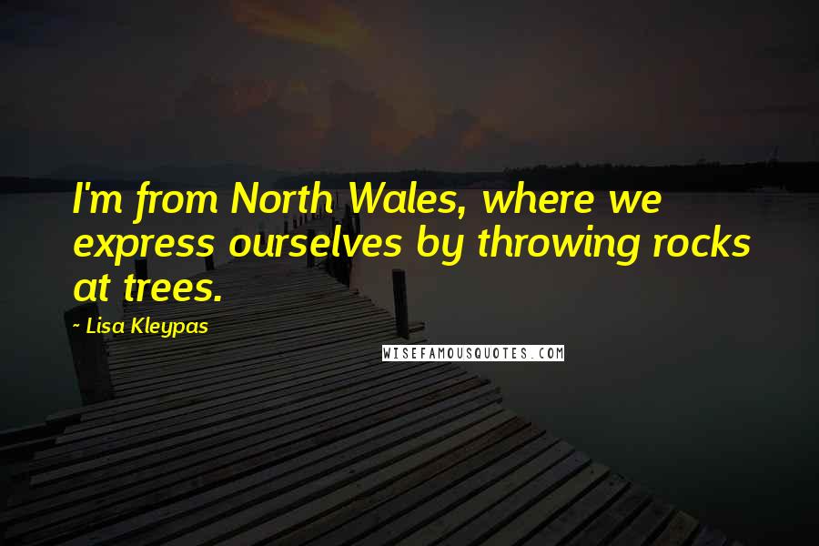 Lisa Kleypas Quotes: I'm from North Wales, where we express ourselves by throwing rocks at trees.