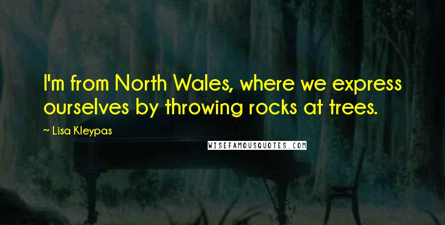 Lisa Kleypas Quotes: I'm from North Wales, where we express ourselves by throwing rocks at trees.