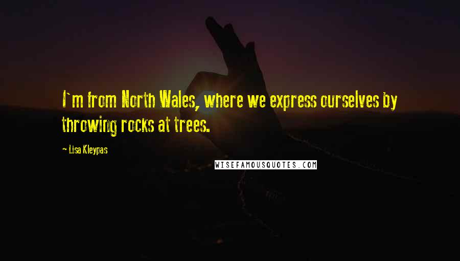 Lisa Kleypas Quotes: I'm from North Wales, where we express ourselves by throwing rocks at trees.