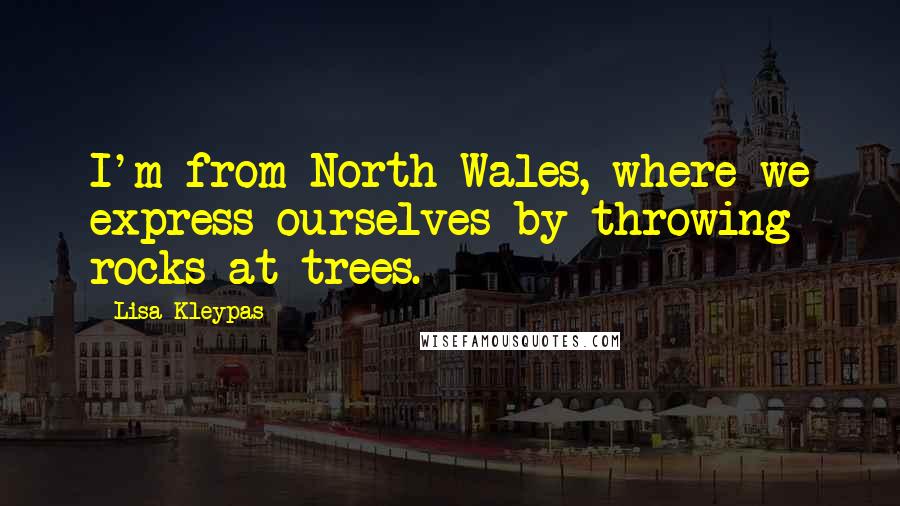 Lisa Kleypas Quotes: I'm from North Wales, where we express ourselves by throwing rocks at trees.