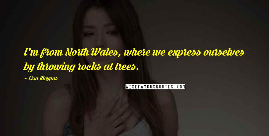 Lisa Kleypas Quotes: I'm from North Wales, where we express ourselves by throwing rocks at trees.