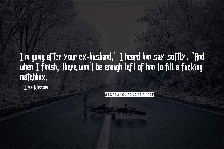 Lisa Kleypas Quotes: I'm going after your ex-husband," I heard him say softly. "And when I finish, there won't be enough left of him to fill a fucking matchbox.