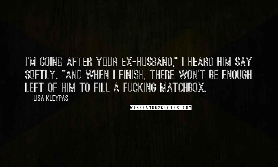 Lisa Kleypas Quotes: I'm going after your ex-husband," I heard him say softly. "And when I finish, there won't be enough left of him to fill a fucking matchbox.