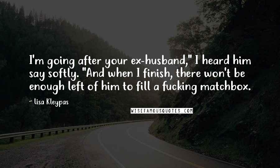 Lisa Kleypas Quotes: I'm going after your ex-husband," I heard him say softly. "And when I finish, there won't be enough left of him to fill a fucking matchbox.