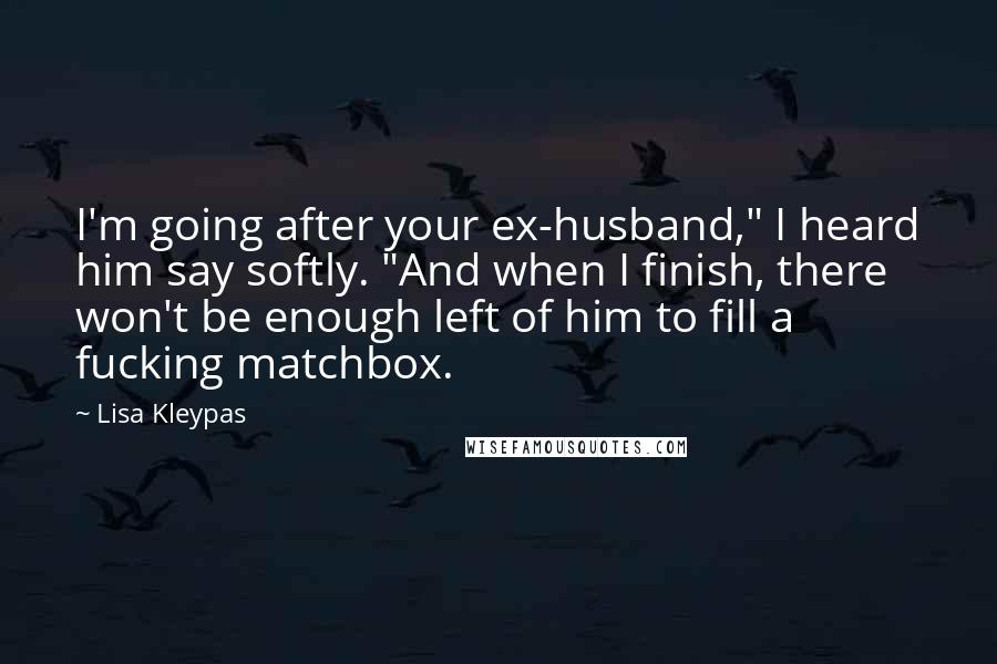 Lisa Kleypas Quotes: I'm going after your ex-husband," I heard him say softly. "And when I finish, there won't be enough left of him to fill a fucking matchbox.