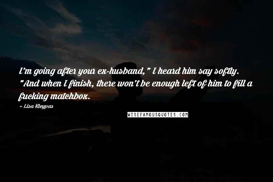 Lisa Kleypas Quotes: I'm going after your ex-husband," I heard him say softly. "And when I finish, there won't be enough left of him to fill a fucking matchbox.