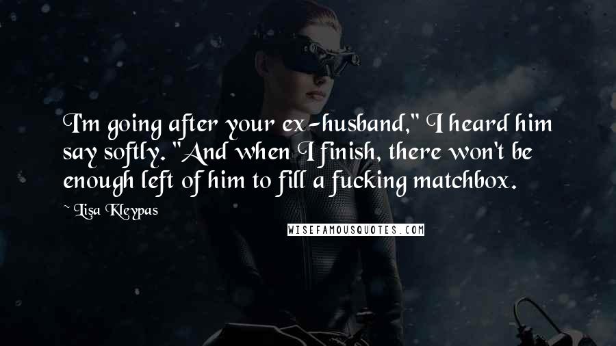 Lisa Kleypas Quotes: I'm going after your ex-husband," I heard him say softly. "And when I finish, there won't be enough left of him to fill a fucking matchbox.