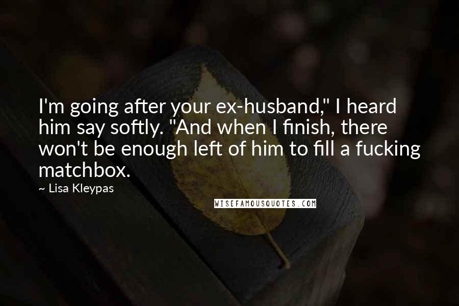 Lisa Kleypas Quotes: I'm going after your ex-husband," I heard him say softly. "And when I finish, there won't be enough left of him to fill a fucking matchbox.