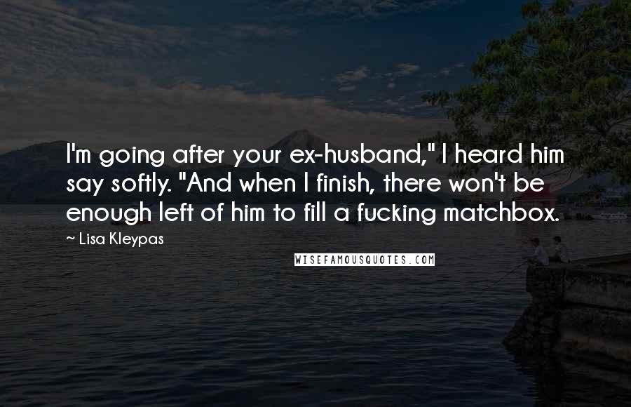 Lisa Kleypas Quotes: I'm going after your ex-husband," I heard him say softly. "And when I finish, there won't be enough left of him to fill a fucking matchbox.