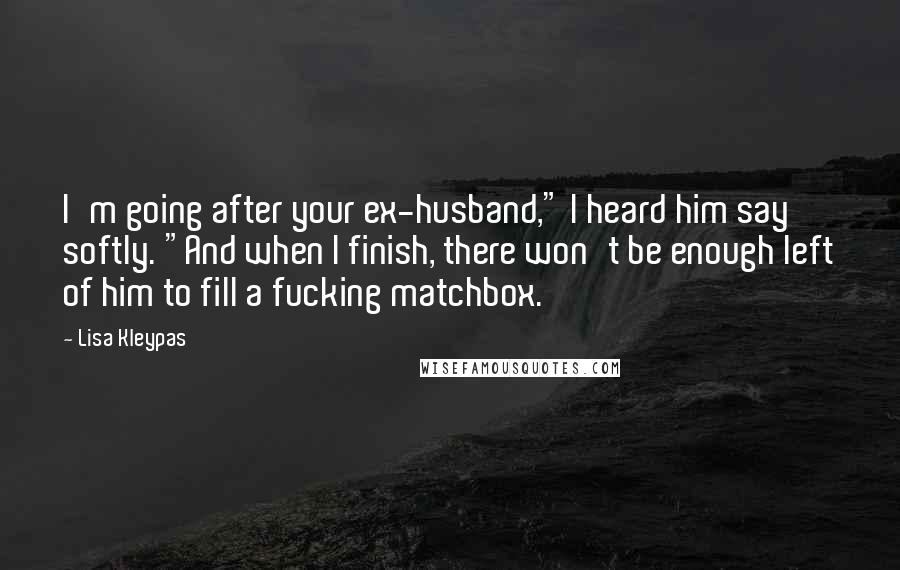 Lisa Kleypas Quotes: I'm going after your ex-husband," I heard him say softly. "And when I finish, there won't be enough left of him to fill a fucking matchbox.