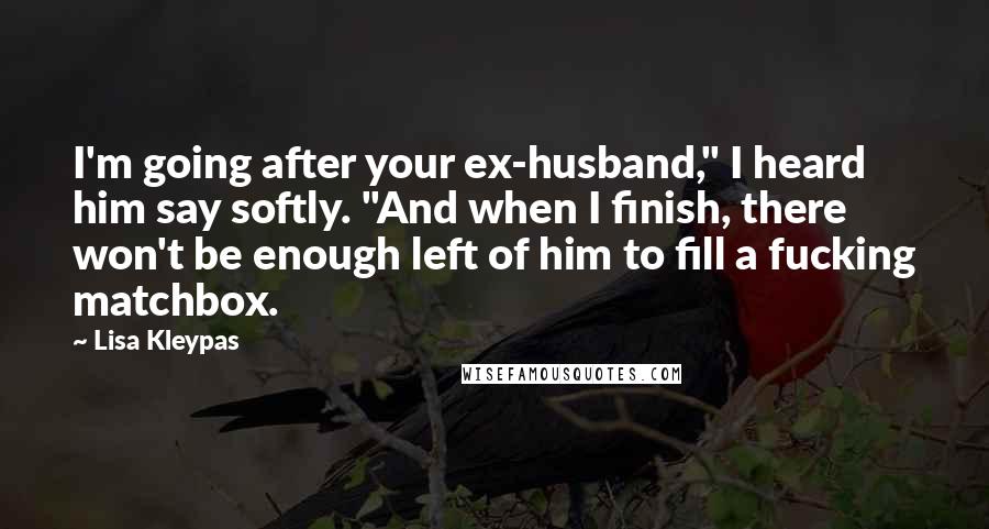 Lisa Kleypas Quotes: I'm going after your ex-husband," I heard him say softly. "And when I finish, there won't be enough left of him to fill a fucking matchbox.