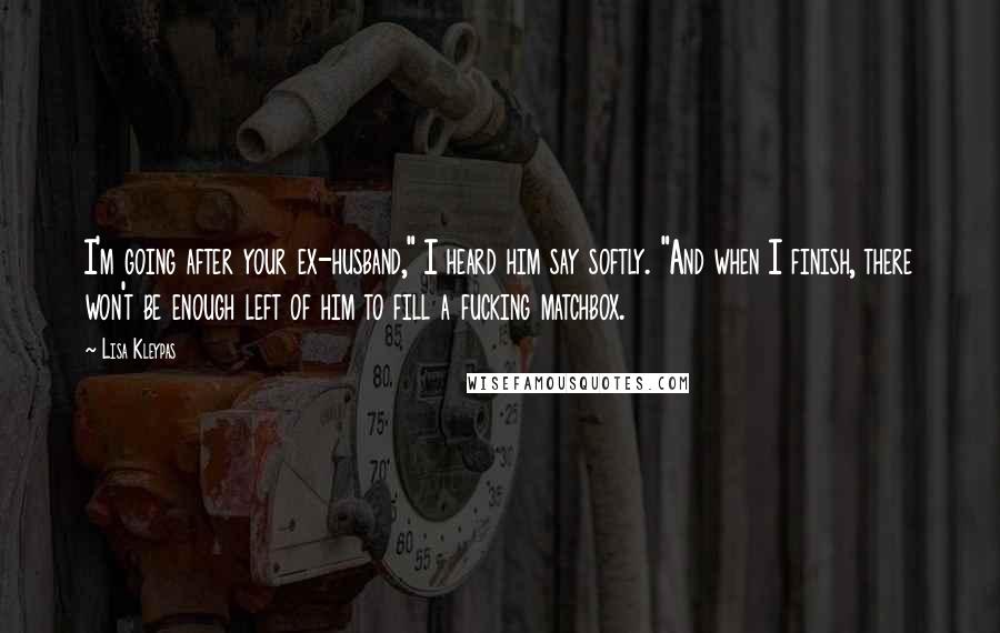 Lisa Kleypas Quotes: I'm going after your ex-husband," I heard him say softly. "And when I finish, there won't be enough left of him to fill a fucking matchbox.