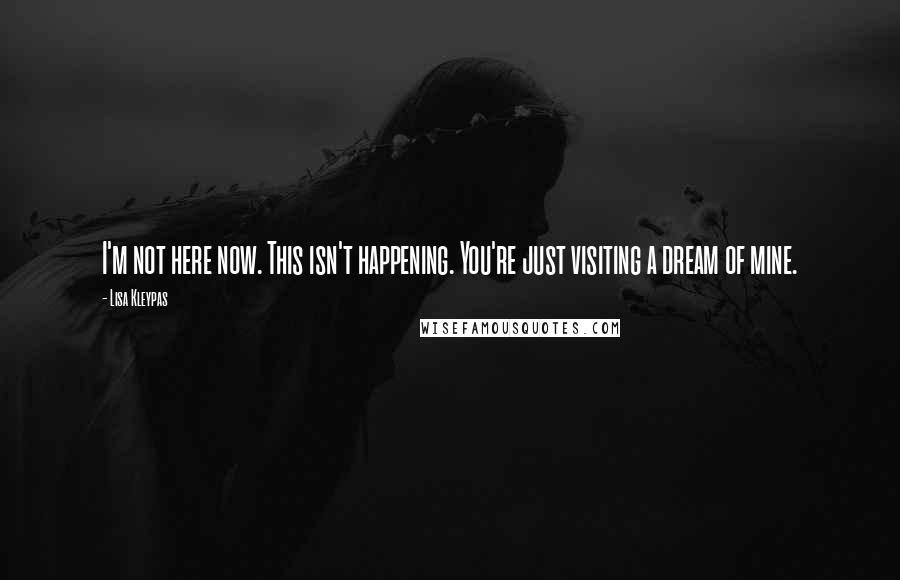 Lisa Kleypas Quotes: I'm not here now. This isn't happening. You're just visiting a dream of mine.