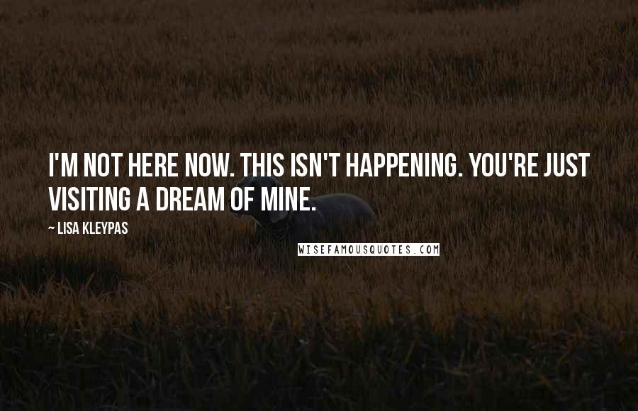 Lisa Kleypas Quotes: I'm not here now. This isn't happening. You're just visiting a dream of mine.