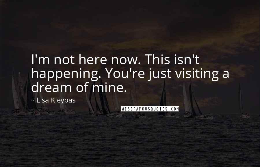 Lisa Kleypas Quotes: I'm not here now. This isn't happening. You're just visiting a dream of mine.