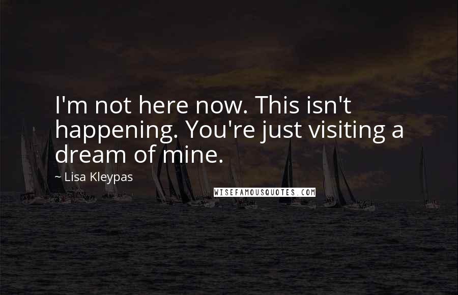 Lisa Kleypas Quotes: I'm not here now. This isn't happening. You're just visiting a dream of mine.