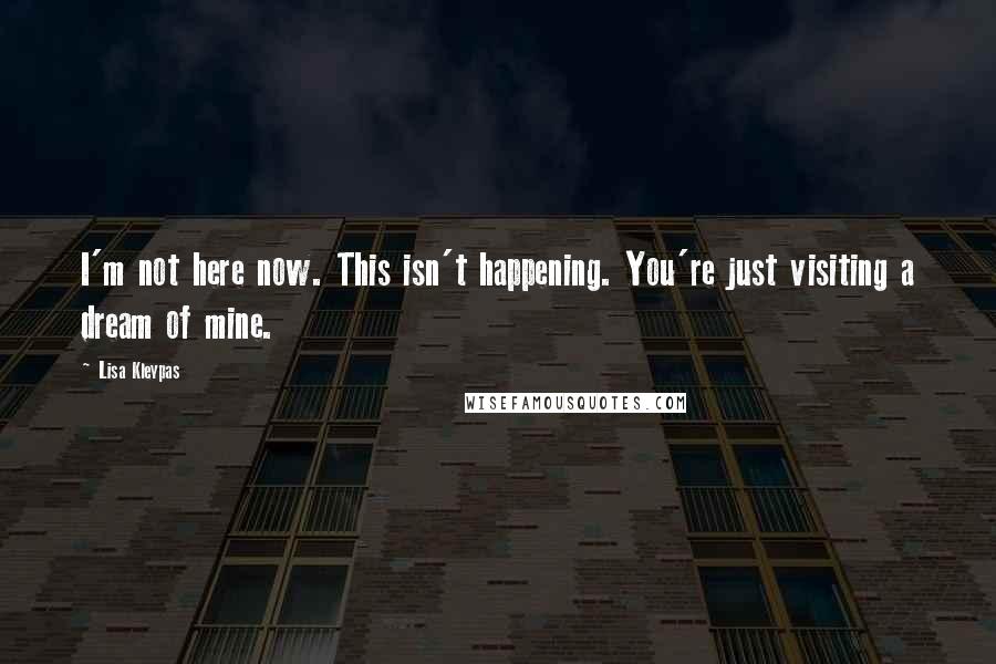 Lisa Kleypas Quotes: I'm not here now. This isn't happening. You're just visiting a dream of mine.