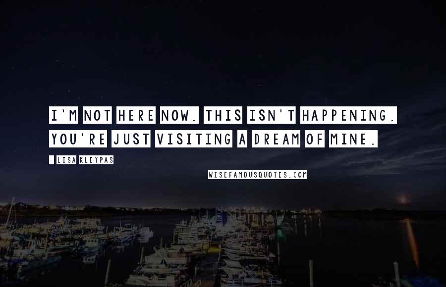 Lisa Kleypas Quotes: I'm not here now. This isn't happening. You're just visiting a dream of mine.