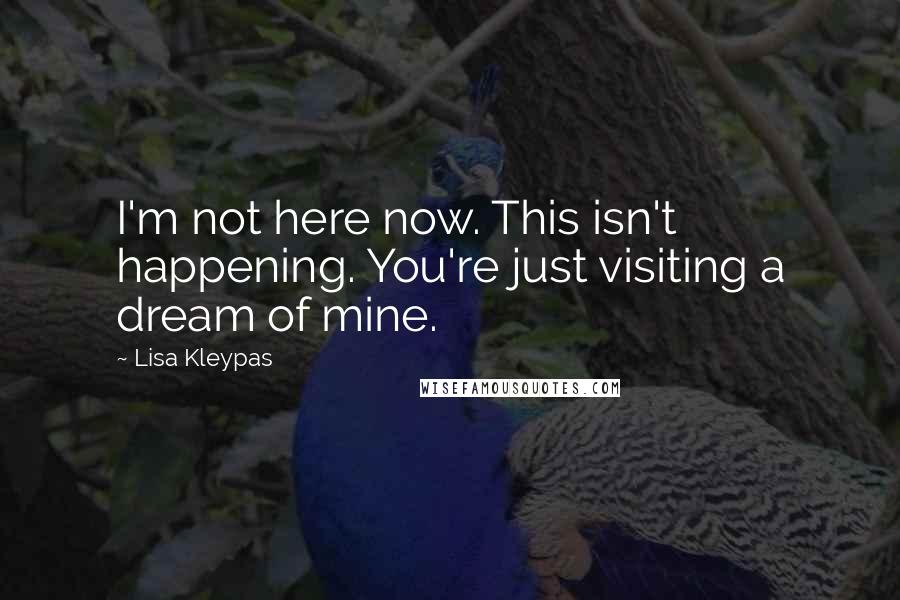 Lisa Kleypas Quotes: I'm not here now. This isn't happening. You're just visiting a dream of mine.