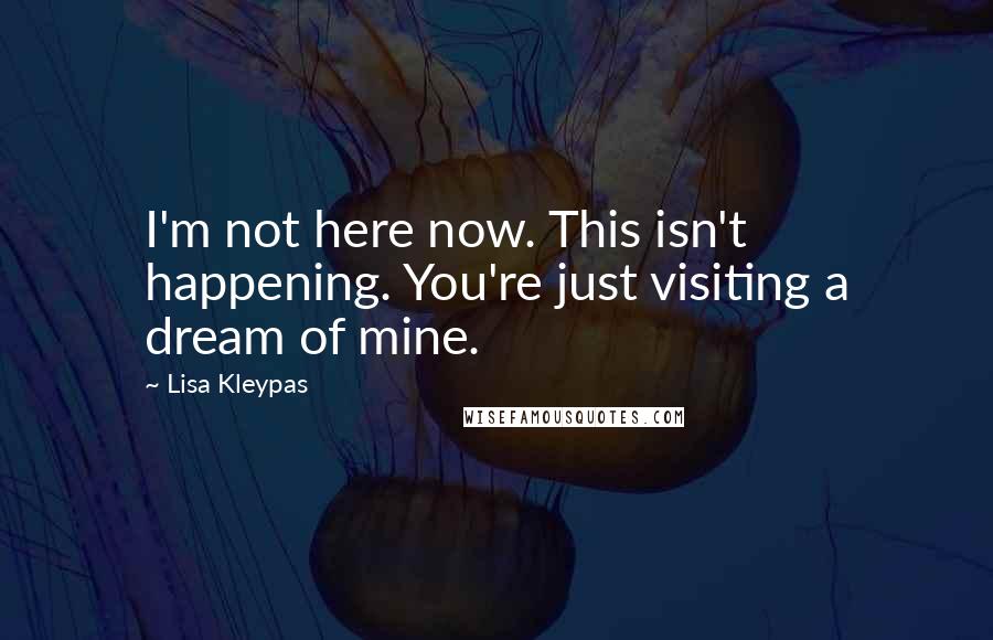 Lisa Kleypas Quotes: I'm not here now. This isn't happening. You're just visiting a dream of mine.