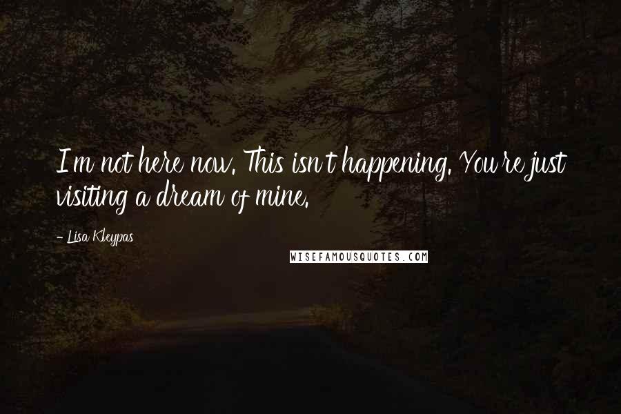 Lisa Kleypas Quotes: I'm not here now. This isn't happening. You're just visiting a dream of mine.